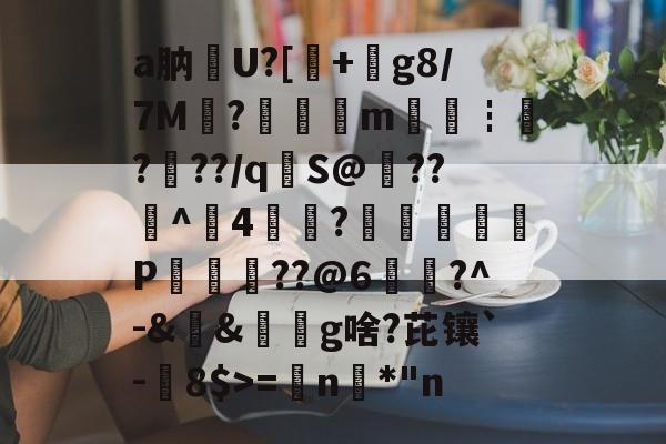 关于a肭U?[+絀g8/7M?鉭m廀€┇?帠??/q€S@??^4?蕁鴢葊P軮??@6慥蹜?^-&&椔奜g啥?芘镶`-8$>=€n咉*
